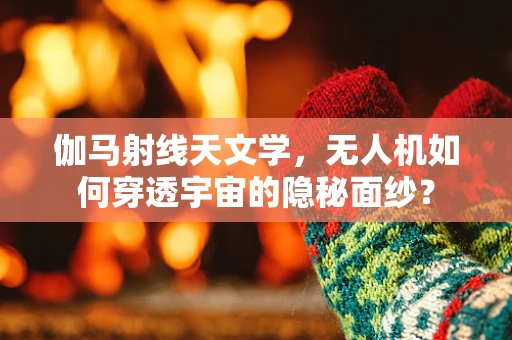 伽马射线天文学，无人机如何穿透宇宙的隐秘面纱？