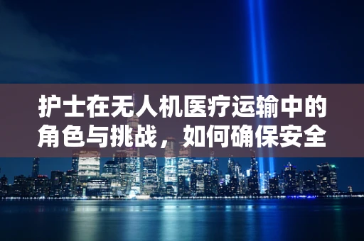 护士在无人机医疗运输中的角色与挑战，如何确保安全高效的物资配送？