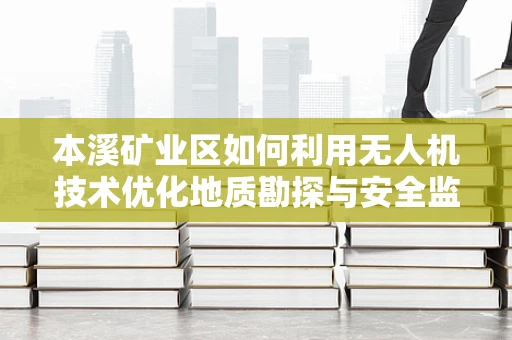 本溪矿业区如何利用无人机技术优化地质勘探与安全监测？