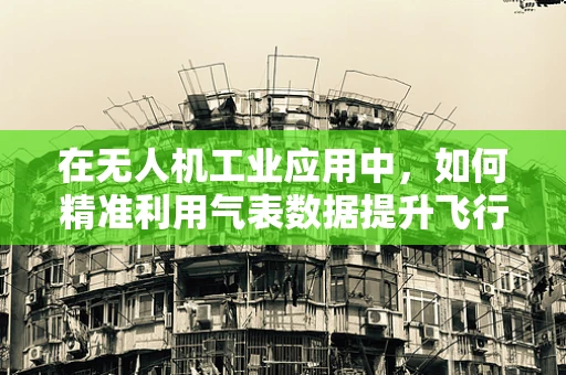 在无人机工业应用中，如何精准利用气表数据提升飞行安全？