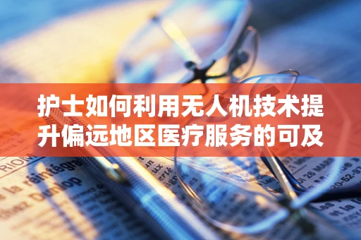 护士如何利用无人机技术提升偏远地区医疗服务的可及性？