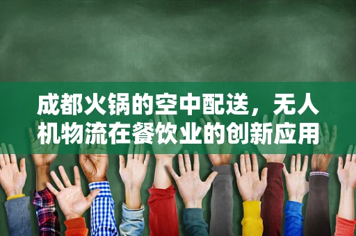 成都火锅的空中配送，无人机物流在餐饮业的创新应用？