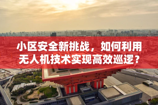 小区安全新挑战，如何利用无人机技术实现高效巡逻？