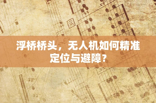 浮桥桥头，无人机如何精准定位与避障？