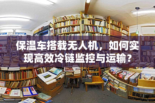 保温车搭载无人机，如何实现高效冷链监控与运输？