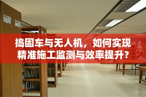 捣固车与无人机，如何实现精准施工监测与效率提升？