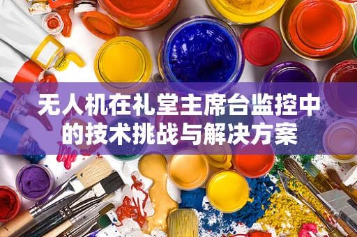 无人机在礼堂主席台监控中的技术挑战与解决方案