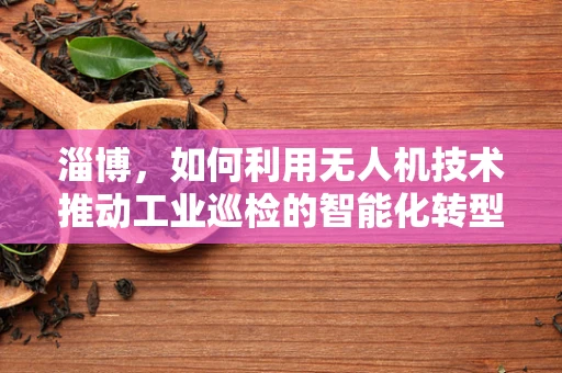 淄博，如何利用无人机技术推动工业巡检的智能化转型？