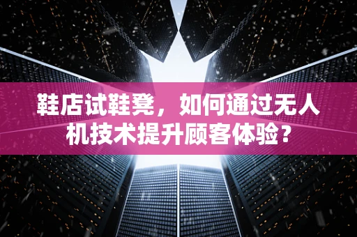 鞋店试鞋凳，如何通过无人机技术提升顾客体验？