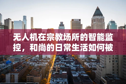 无人机在宗教场所的智能监控，和尚的日常生活如何被技术所影响？