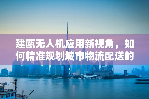 建瓯无人机应用新视角，如何精准规划城市物流配送的飞行路径？