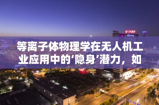 等离子体物理学在无人机工业应用中的‘隐身’潜力，如何实现？