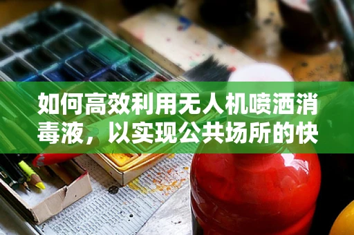 如何高效利用无人机喷洒消毒液，以实现公共场所的快速安全消毒？