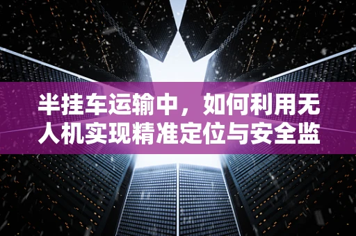 半挂车运输中，如何利用无人机实现精准定位与安全监控？