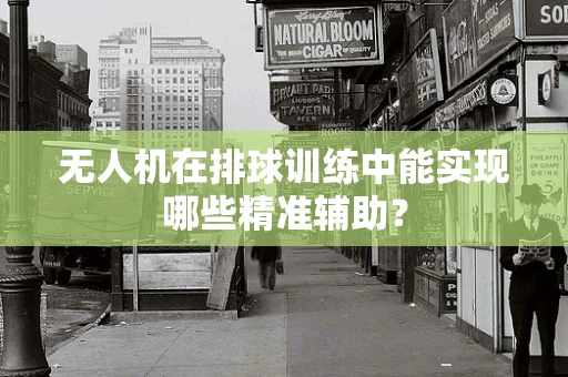 无人机在排球训练中能实现哪些精准辅助？