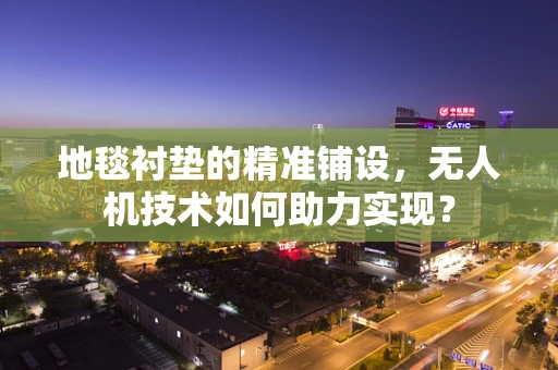 地毯衬垫的精准铺设，无人机技术如何助力实现？