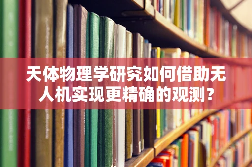 天体物理学研究如何借助无人机实现更精确的观测？