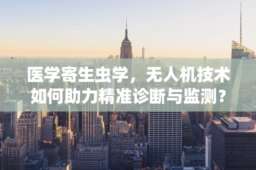 医学寄生虫学，无人机技术如何助力精准诊断与监测？