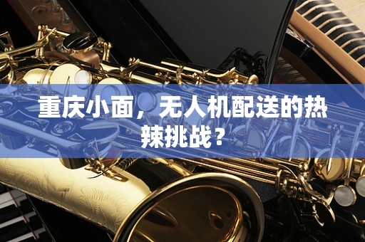 重庆小面，无人机配送的热辣挑战？