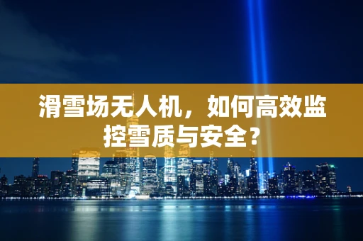 滑雪场无人机，如何高效监控雪质与安全？