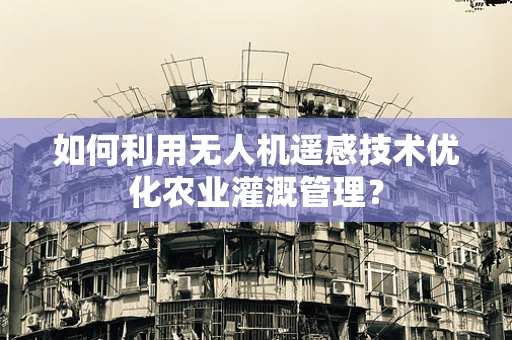 如何利用无人机遥感技术优化农业灌溉管理？