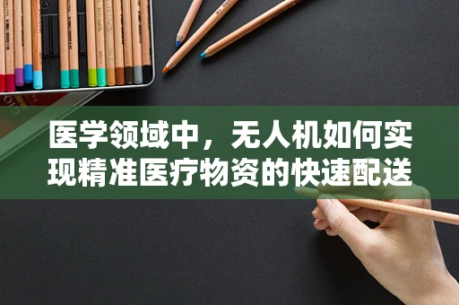 医学领域中，无人机如何实现精准医疗物资的快速配送？