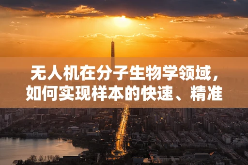 无人机在分子生物学领域，如何实现样本的快速、精准采集？