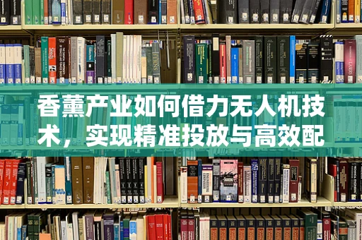 香薰产业如何借力无人机技术，实现精准投放与高效配送？