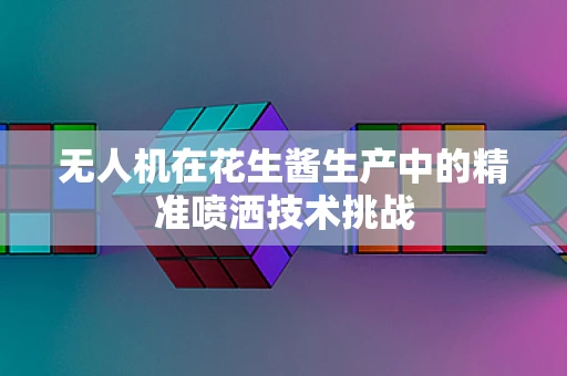 无人机在花生酱生产中的精准喷洒技术挑战