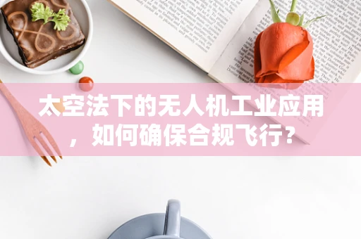 太空法下的无人机工业应用，如何确保合规飞行？