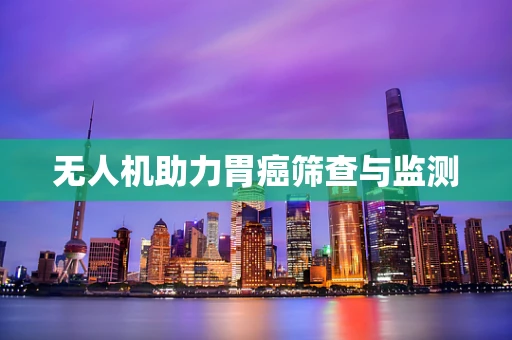 无人机助力胃癌筛查与监测