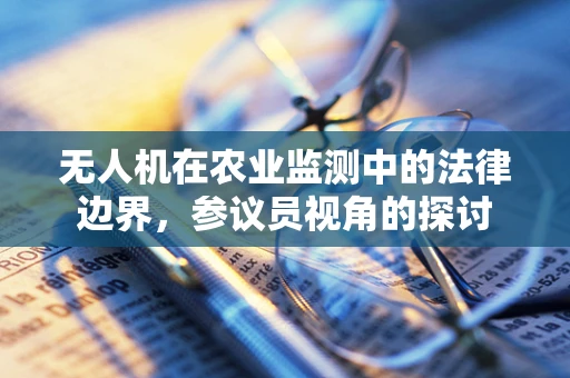 无人机在农业监测中的法律边界，参议员视角的探讨