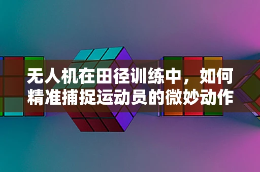 无人机在田径训练中，如何精准捕捉运动员的微妙动作？