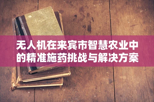 无人机在来宾市智慧农业中的精准施药挑战与解决方案