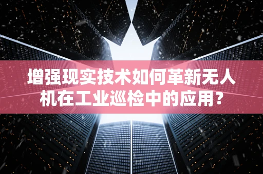 增强现实技术如何革新无人机在工业巡检中的应用？