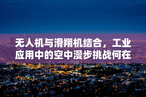 无人机与滑翔机结合，工业应用中的空中漫步挑战何在？
