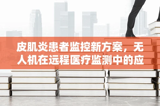 皮肌炎患者监控新方案，无人机在远程医疗监测中的应用挑战