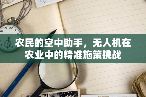 农民的空中助手，无人机在农业中的精准施策挑战