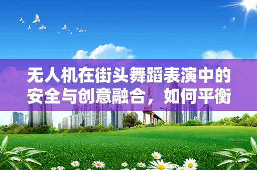 无人机在街头舞蹈表演中的安全与创意融合，如何平衡技术与艺术？