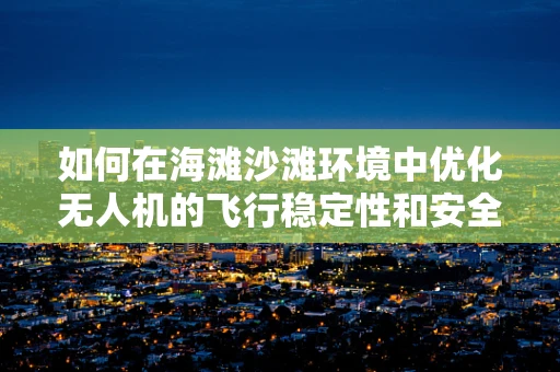 如何在海滩沙滩环境中优化无人机的飞行稳定性和安全？