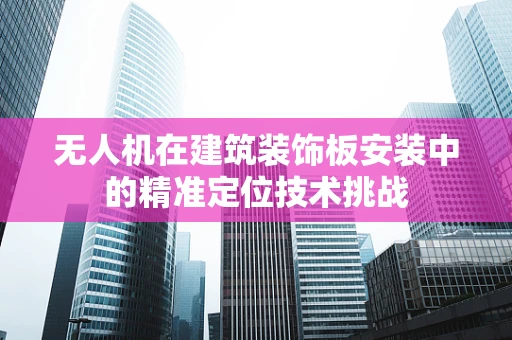 无人机在建筑装饰板安装中的精准定位技术挑战