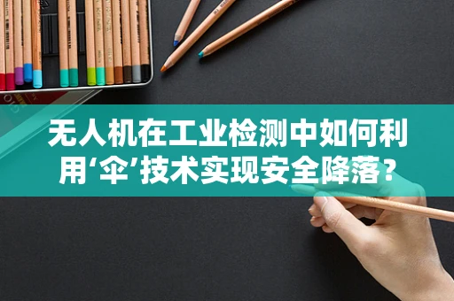 无人机在工业检测中如何利用‘伞’技术实现安全降落？