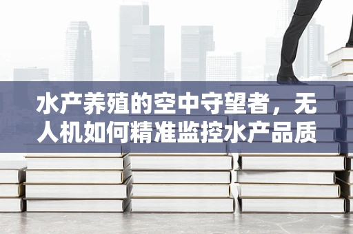 水产养殖的空中守望者，无人机如何精准监控水产品质量？