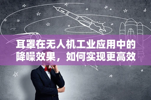 耳罩在无人机工业应用中的降噪效果，如何实现更高效的飞行操作？