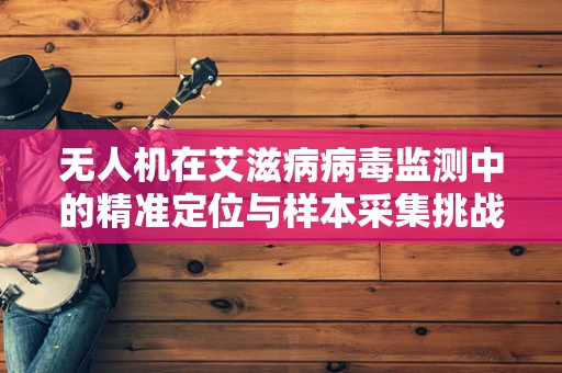 无人机在艾滋病病毒监测中的精准定位与样本采集挑战
