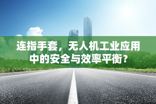 连指手套，无人机工业应用中的安全与效率平衡？