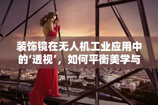 装饰镜在无人机工业应用中的‘透视’，如何平衡美学与功能？