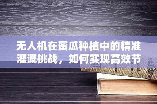 无人机在蜜瓜种植中的精准灌溉挑战，如何实现高效节水与品质提升？