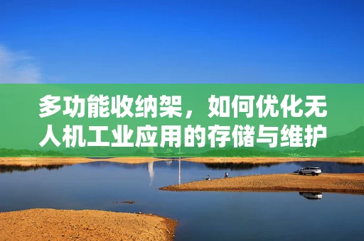 多功能收纳架，如何优化无人机工业应用的存储与维护？
