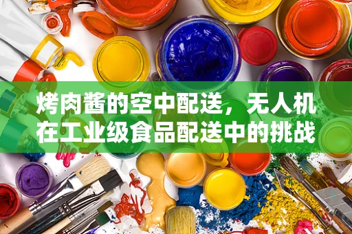 烤肉酱的空中配送，无人机在工业级食品配送中的挑战与机遇